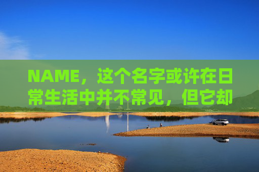 NAME,这个名字或许在日常生活中并不常见,但它却在某些领域里扮演着重要的角色。今天,让我们一起来探索这个名字背后的故事和意义 NAME,这个名字或许在日常生活中并不常见,但它却在某些领域里扮演着重要的角色。今天,让我们一起来探索这个名字背后的故事和意义